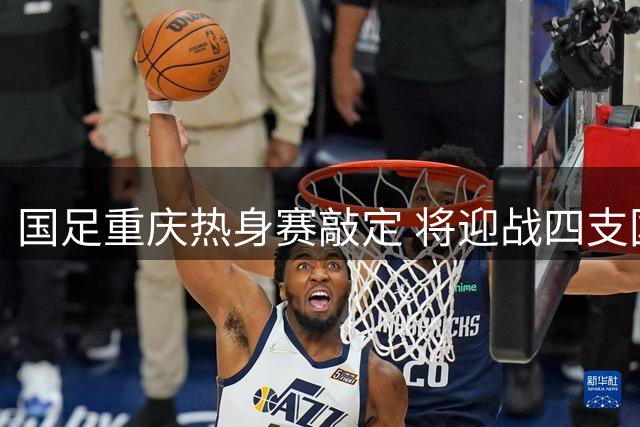 国足重庆热身赛敲定 将迎战四支国际球队