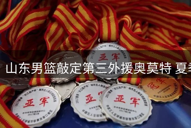 山东男篮敲定第三外援奥莫特 夏季联赛成新阵容练兵场