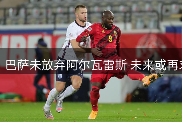 巴萨未放弃阿尔瓦雷斯 未来或再求购