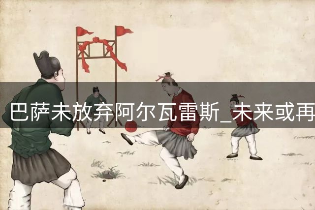 巴萨未放弃阿尔瓦雷斯 未来或再求购