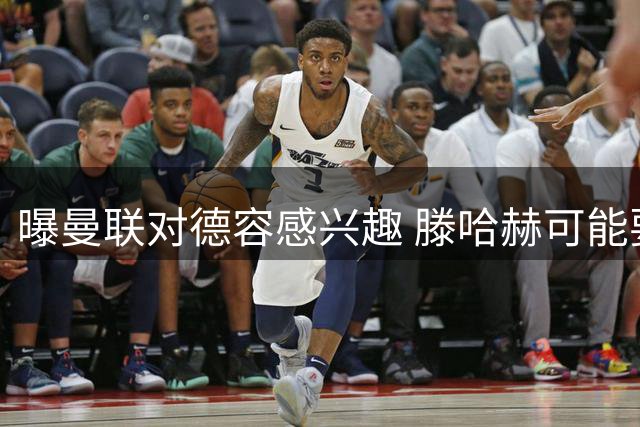 曝曼联对德容感兴趣 滕哈赫可能要把他从巴萨挖走